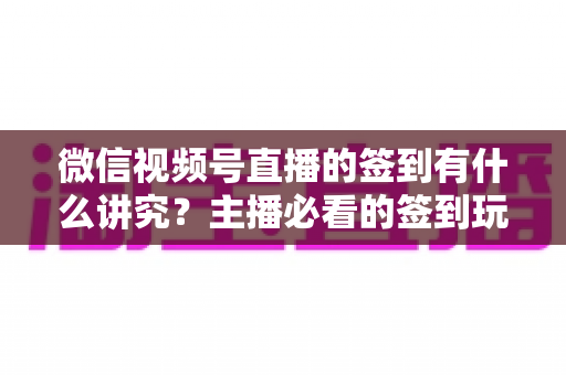 微信视频号直播的签到有什么讲究？主播必看的签到玩法与运营技巧全解析