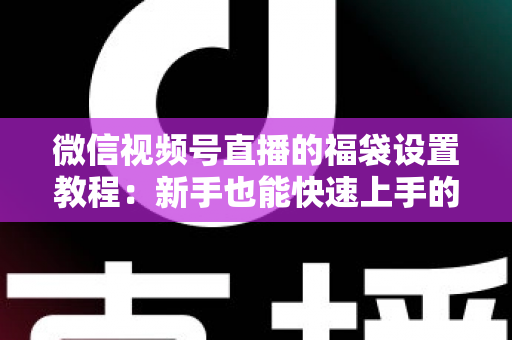 微信视频号直播的福袋设置教程:新手也能快速上手的全流程指南 微信视频号直播的福袋设置教程:新手也能快速上手的全流程指南