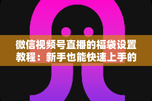 微信视频号直播的福袋设置教程:新手也能快速上手的全流程指南 微信视频号直播的福袋设置教程:新手也能快速上手的全流程指南
