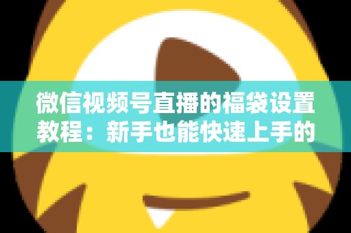 微信视频号直播的福袋设置教程：新手也能快速上手的全流程指南