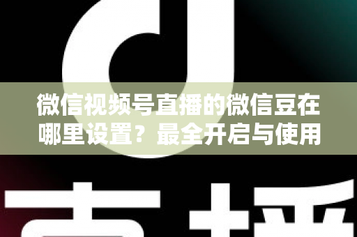微信视频号直播的微信豆在哪里设置?最全开启与使用指南助你轻松玩转直播 微信视频号直播的微信豆在哪里设置?最全开启与使用指南助你轻松玩转直播