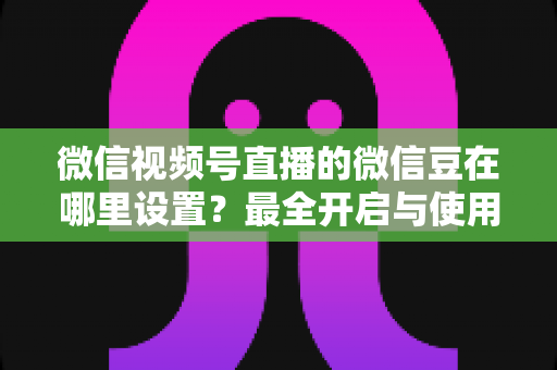 微信视频号直播的微信豆在哪里设置?最全开启与使用指南助你轻松玩转直播 微信视频号直播的微信豆在哪里设置?最全开启与使用指南助你轻松玩转直播