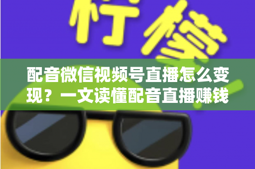 配音微信视频号直播怎么变现？一文读懂配音直播赚钱的实用方法与运营技巧