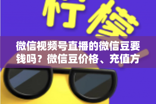 微信视频号直播的微信豆要钱吗?微信豆价格、充值方式与理性消费全攻略 微信视频号直播的微信豆要钱吗?微信豆价格、充值方式与理性消费全攻略