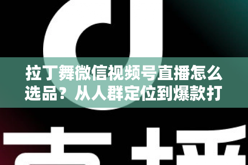 拉丁舞微信视频号直播怎么选品?从人群定位到爆款打造的选品全攻略 拉丁舞微信视频号直播怎么选品?从人群定位到爆款打造的选品全攻略