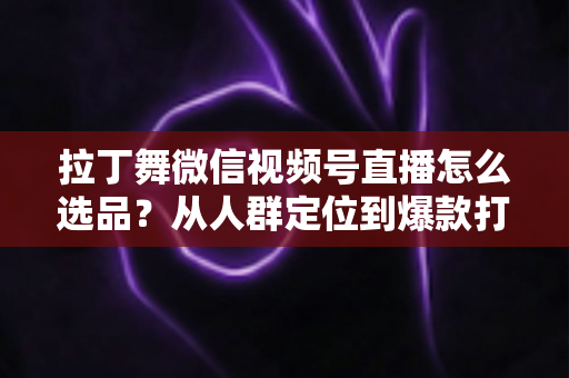 拉丁舞微信视频号直播怎么选品?从人群定位到爆款打造的选品全攻略 拉丁舞微信视频号直播怎么选品?从人群定位到爆款打造的选品全攻略