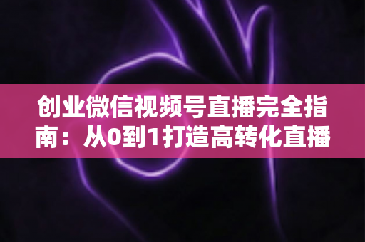 创业微信视频号直播完全指南:从0到1打造高转化直播间的实战秘籍 创业微信视频号直播完全指南:从0到1打造高转化直播间的实战秘籍