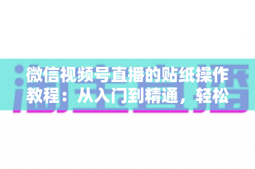 微信视频号直播的贴纸操作教程:从入门到精通,轻松打造高人气互动直播间 微信视频号直播的贴纸操作教程:从入门到精通,轻松打造高人气互动直播间