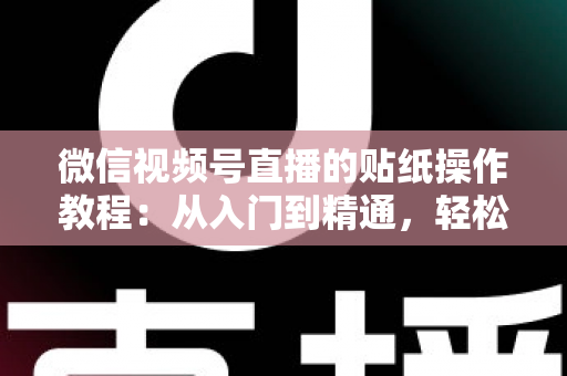 微信视频号直播的贴纸操作教程：从入门到精通，轻松打造高人气互动直播间