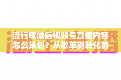 流行歌微信视频号直播内容怎么策划?从歌单到转化的全流程实战指南 流行歌微信视频号直播内容怎么策划?从歌单到转化的全流程实战指南
