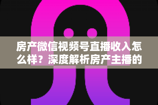 房产微信视频号直播收入怎么样?深度解析房产主播的真实收入水平与变现全攻略 房产微信视频号直播收入怎么样?深度解析房产主播的真实收入水平与变现全攻略
