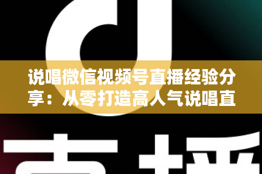 说唱微信视频号直播经验分享:从零打造高人气说唱直播间的实战指南 说唱微信视频号直播经验分享:从零打造高人气说唱直播间的实战指南