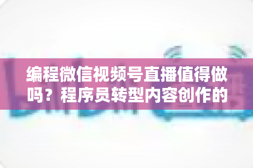 编程微信视频号直播值得做吗?程序员转型内容创作的深度分析与实操指南 编程微信视频号直播值得做吗?程序员转型内容创作的深度分析与实操指南