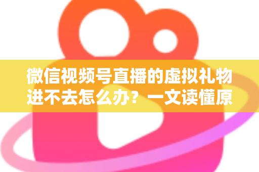 微信视频号直播的虚拟礼物进不去怎么办?一文读懂原因分析与高效解决方法 微信视频号直播的虚拟礼物进不去怎么办?一文读懂原因分析与高效解决方法