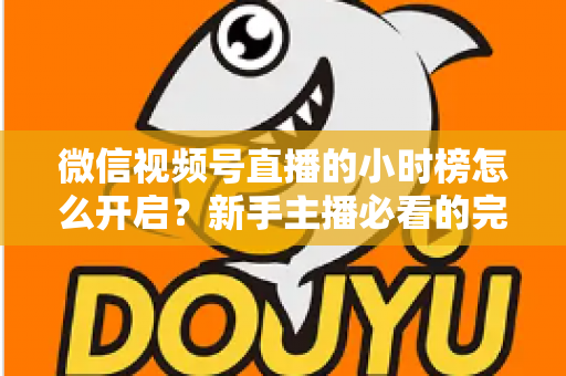 微信视频号直播的小时榜怎么开启?新手主播必看的完整攻略与实战运营指南 微信视频号直播的小时榜怎么开启?新手主播必看的完整攻略与实战运营指南