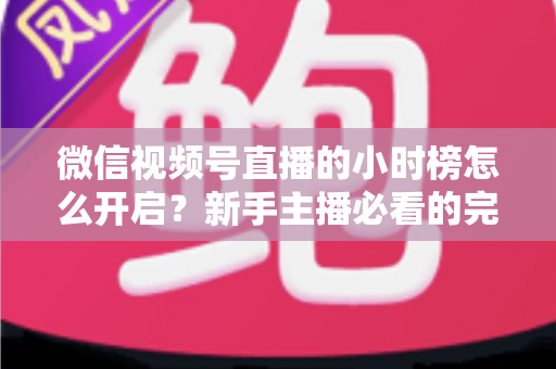 微信视频号直播的小时榜怎么开启?新手主播必看的完整攻略与实战运营指南 微信视频号直播的小时榜怎么开启?新手主播必看的完整攻略与实战运营指南