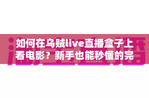 如何在乌贼live直播盒子上看电影？新手也能秒懂的完整观影教程与实用技巧大全