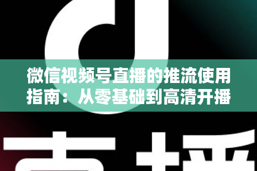 微信视频号直播的推流使用指南:从零基础到高清开播的完整实操手册 微信视频号直播的推流使用指南:从零基础到高清开播的完整实操手册