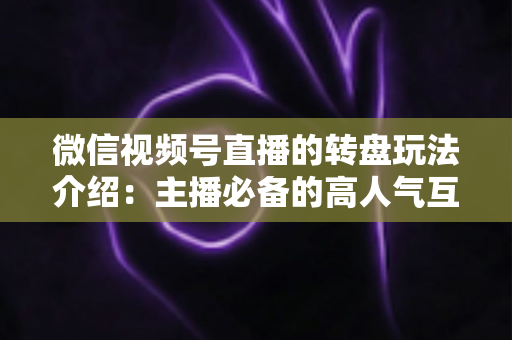微信视频号直播的转盘玩法介绍：主播必备的高人气互动工具全攻略