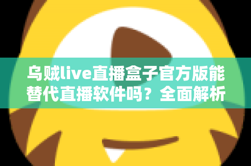 乌贼live直播盒子官方版能替代直播软件吗?全面解析直播工具选择与搭配指南 乌贼live直播盒子官方版能替代直播软件吗?全面解析直播工具选择与搭配指南