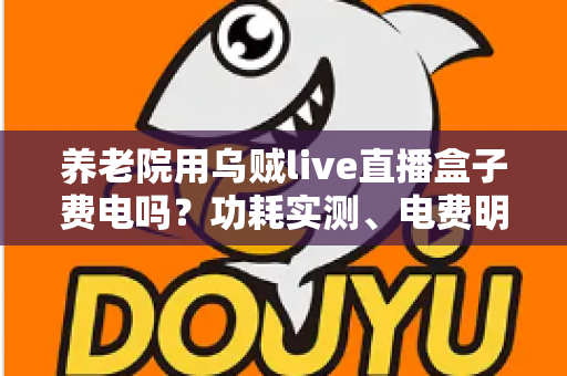 养老院用乌贼live直播盒子费电吗？功耗实测、电费明细与省电指南全解析