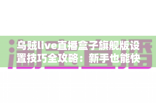 乌贼live直播盒子旗舰版设置技巧全攻略：新手也能快速上手的直播优化指南