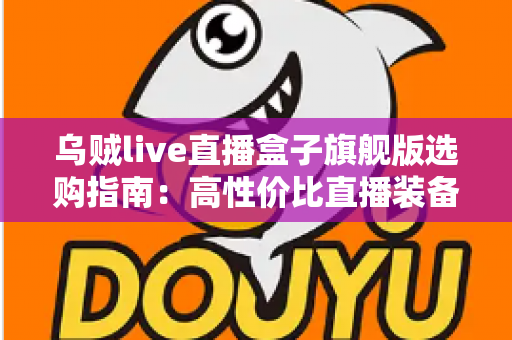 乌贼live直播盒子旗舰版选购指南:高性价比直播装备全解析,助你避开陷阱轻松开播 乌贼live直播盒子旗舰版选购指南:高性价比直播装备全解析,助你避开陷阱轻松开播