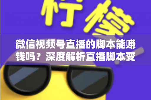 微信视频号直播的脚本能赚钱吗？深度解析直播脚本变现的真实路径与实操指南