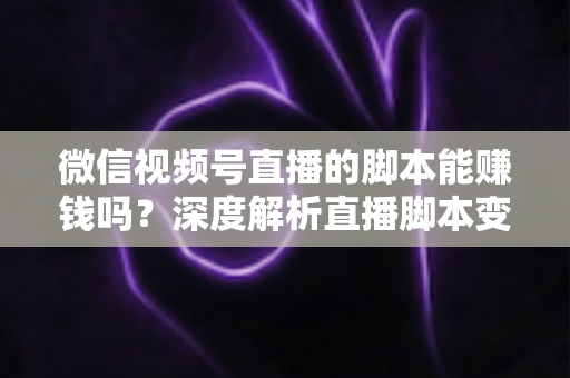 微信视频号直播的脚本能赚钱吗？深度解析直播脚本变现的真实路径与实操指南