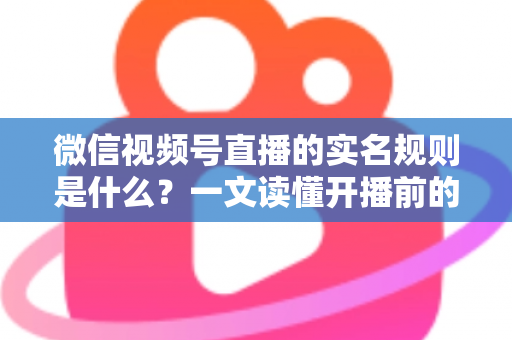 微信视频号直播的实名规则是什么?一文读懂开播前的实名认证要求与注意事项 微信视频号直播的实名规则是什么?一文读懂开播前的实名认证要求与注意事项