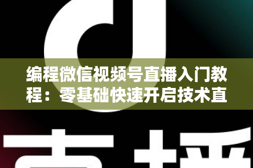 编程微信视频号直播入门教程:零基础快速开启技术直播之旅 编程微信视频号直播入门教程:零基础快速开启技术直播之旅