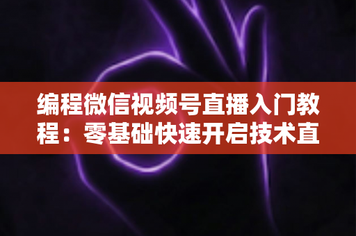 编程微信视频号直播入门教程:零基础快速开启技术直播之旅 编程微信视频号直播入门教程:零基础快速开启技术直播之旅