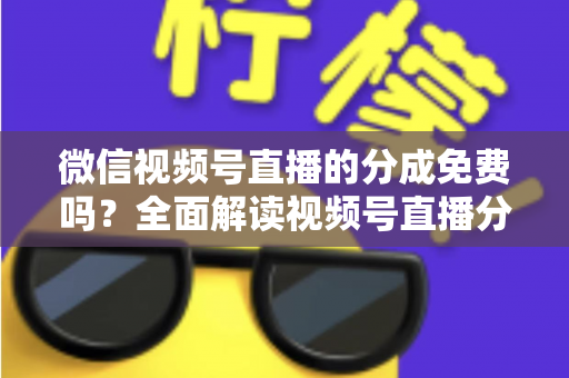 微信视频号直播的分成免费吗?全面解读视频号直播分成机制、免费开通流程与变现赚钱攻略 微信视频号直播的分成免费吗?全面解读视频号直播分成机制、免费开通流程与变现赚钱攻略