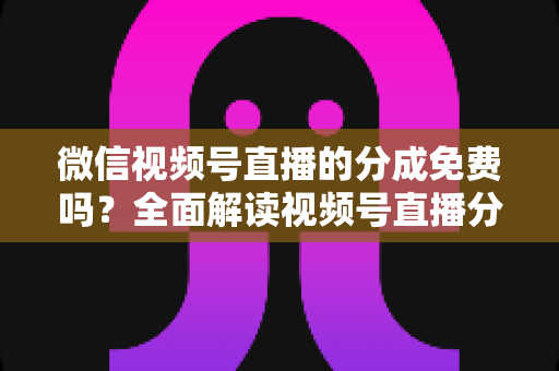 微信视频号直播的分成免费吗?全面解读视频号直播分成机制、免费开通流程与变现赚钱攻略 微信视频号直播的分成免费吗?全面解读视频号直播分成机制、免费开通流程与变现赚钱攻略