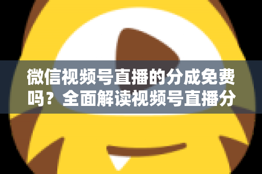 微信视频号直播的分成免费吗?全面解读视频号直播分成机制、免费开通流程与变现赚钱攻略 微信视频号直播的分成免费吗?全面解读视频号直播分成机制、免费开通流程与变现赚钱攻略