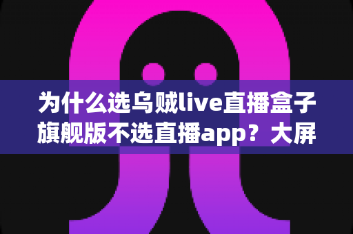 为什么选乌贼live直播盒子旗舰版不选直播app?大屏高清观影与家庭娱乐体验的全面升级之选 为什么选乌贼live直播盒子旗舰版不选直播app?大屏高清观影与家庭娱乐体验的全面升级之选
