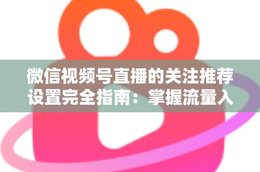 微信视频号直播的关注推荐设置完全指南：掌握流量入口，让你的直播间人气翻倍
