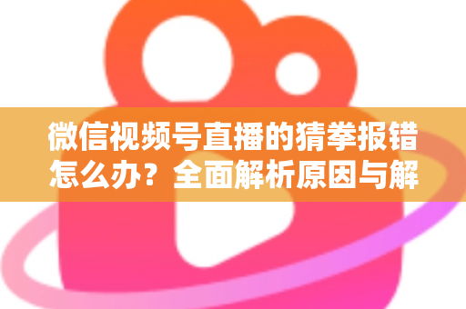 微信视频号直播的猜拳报错怎么办?全面解析原因与解决方法,助你畅玩互动游戏 微信视频号直播的猜拳报错怎么办?全面解析原因与解决方法,助你畅玩互动游戏