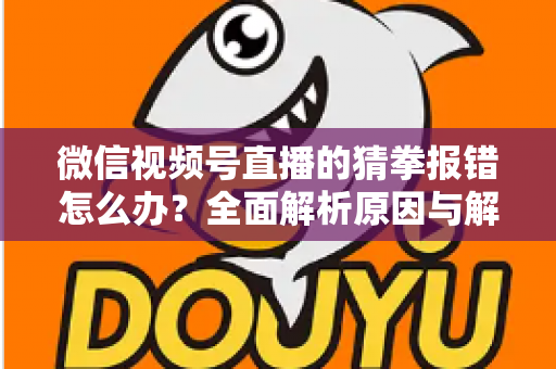 微信视频号直播的猜拳报错怎么办？全面解析原因与解决方法，助你畅玩互动游戏