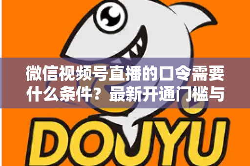 微信视频号直播的口令需要什么条件?最新开通门槛与实操指南全解析 微信视频号直播的口令需要什么条件?最新开通门槛与实操指南全解析