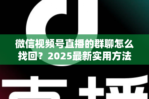 微信视频号直播的群聊怎么找回?2025最新实用方法与避坑指南全解析 微信视频号直播的群聊怎么找回?2025最新实用方法与避坑指南全解析