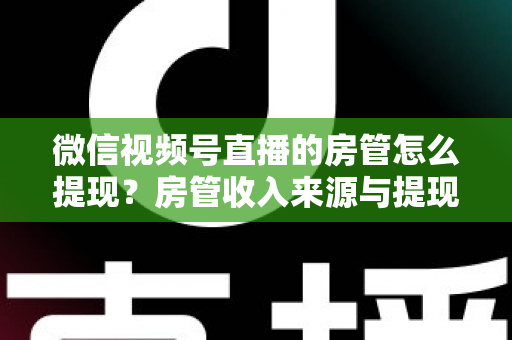 微信视频号直播的房管怎么提现?房管收入来源与提现流程全面解析 微信视频号直播的房管怎么提现?房管收入来源与提现流程全面解析