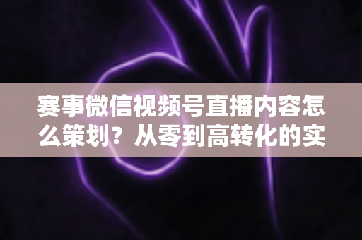 赛事微信视频号直播内容怎么策划?从零到高转化的实战指南 赛事微信视频号直播内容怎么策划?从零到高转化的实战指南