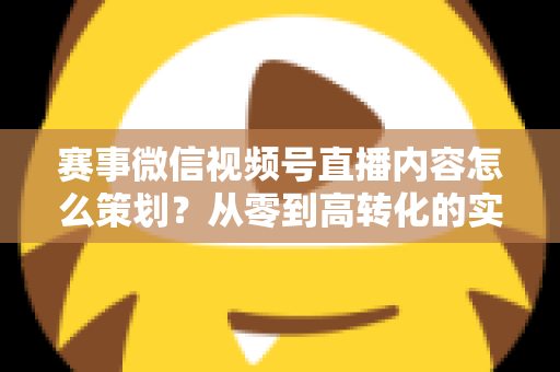 赛事微信视频号直播内容怎么策划?从零到高转化的实战指南 赛事微信视频号直播内容怎么策划?从零到高转化的实战指南
