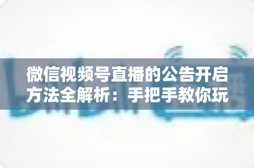 微信视频号直播的公告开启方法全解析:手把手教你玩转直播公告,提升直播间互动与转化效率 微信视频号直播的公告开启方法全解析:手把手教你玩转直播公告,提升直播间互动与转化效率