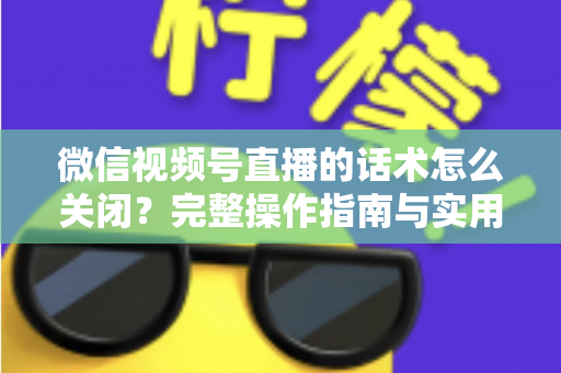 微信视频号直播的话术怎么关闭？完整操作指南与实用技巧分享