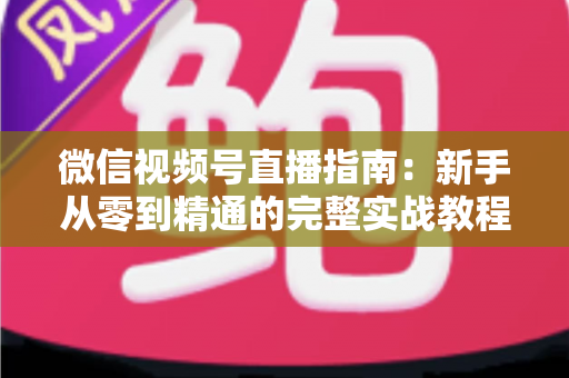 微信视频号直播指南:新手从零到精通的完整实战教程 微信视频号直播指南:新手从零到精通的完整实战教程
