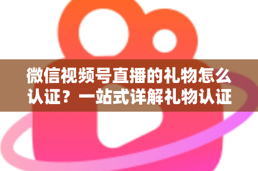 微信视频号直播的礼物怎么认证?一站式详解礼物认证、收益核对与提现全流程指南 微信视频号直播的礼物怎么认证?一站式详解礼物认证、收益核对与提现全流程指南