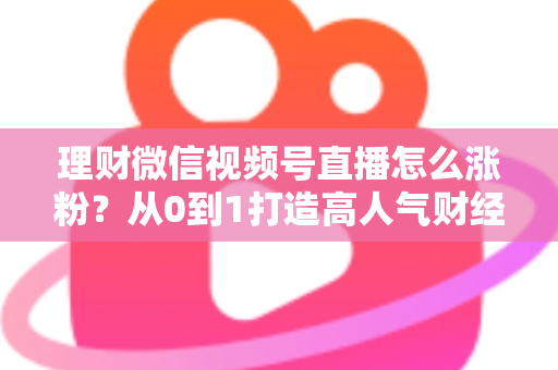理财微信视频号直播怎么涨粉?从0到1打造高人气财经直播间的实战攻略 理财微信视频号直播怎么涨粉?从0到1打造高人气财经直播间的实战攻略