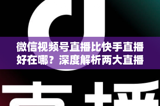 微信视频号直播比快手直播好在哪?深度解析两大直播平台的核心差异与优势 微信视频号直播比快手直播好在哪?深度解析两大直播平台的核心差异与优势